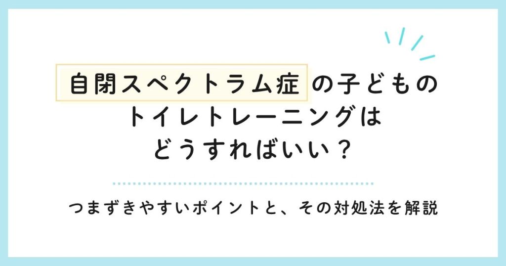 自閉スペクトラム症の子どものトイレトレーニングはどうすればいい？つまずきやすいポイントと、その対処法を解説