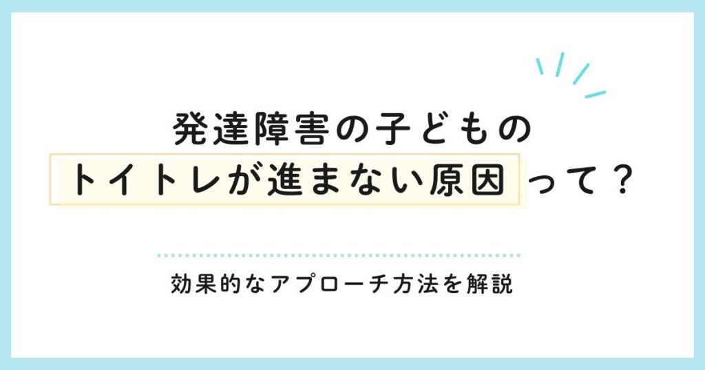 発達障害の子どものトイトレが進まない原因って？効果的なアプローチ方法も解説
