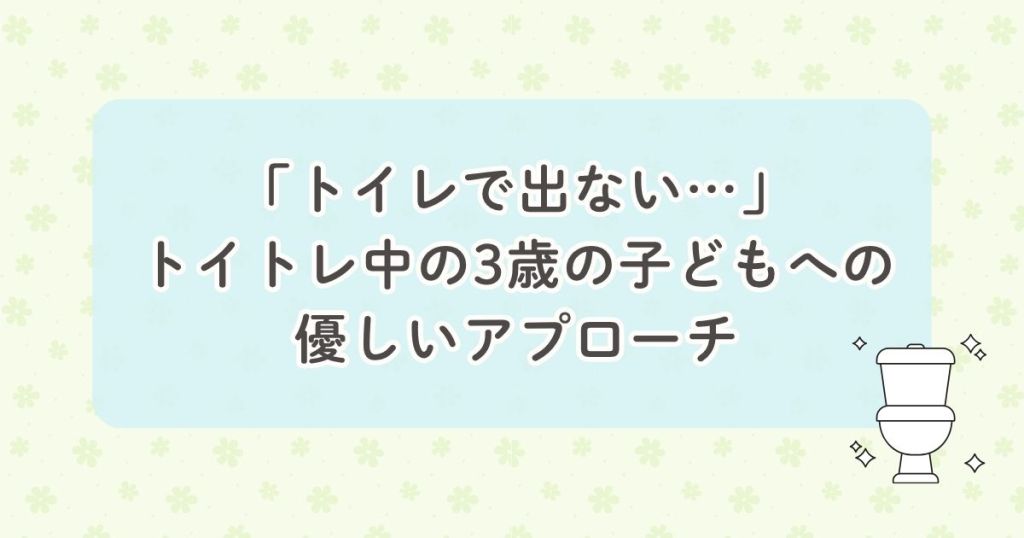 トイレで出ない トイトレ中の３歳の子どもへの優しいアプローチ