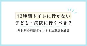 12時間トイレに行かない 子ども…病院に行くべき？年齢別の判断ポイントと注意点を解説