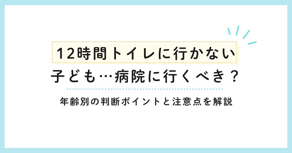 12時間トイレに行かない 子ども…病院に行くべき？年齢別の判断ポイントと注意点を解説