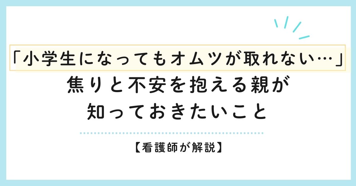 「小学生になってもオムツが取れない…」焦りと不安を抱える親が知っておきたいこと【看護師が解説】