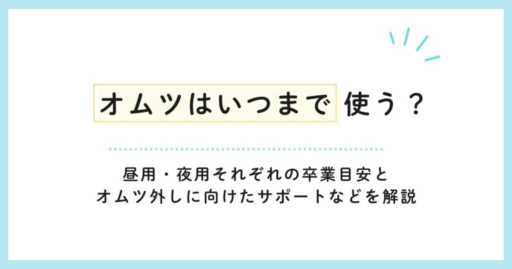 オムツはいつまで使う？昼用・夜用それぞれの卒業目安とオムツ外しに向けたサポートなどを解説