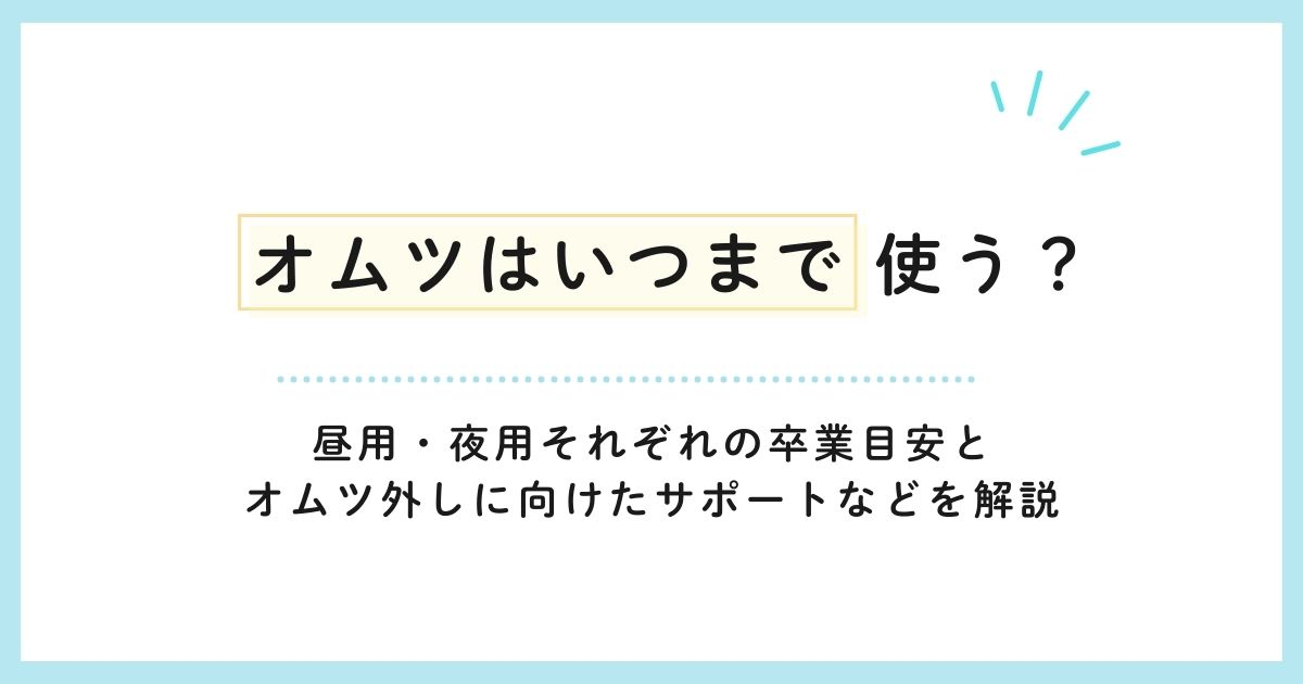 オムツはいつまで使う？昼用・夜用それぞれの卒業目安とオムツ外しに向けたサポートなどを解説