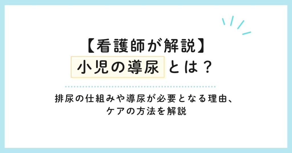 【看護師が解説】小児の導尿とは？排尿の仕組みや導尿が必要となる理由、ケアの方法を解説