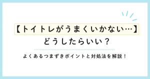 【トイトレがうまくいかない…どうしたらいい？】よくあるつまずきポイントと対処法を解説！
