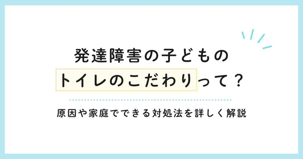 発達障害の子どものトイレのこだわりって？原因や家庭でできる対処法を詳しく解説