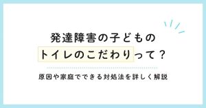発達障害の子どものトイレのこだわりって？原因や家庭でできる対処法を詳しく解説