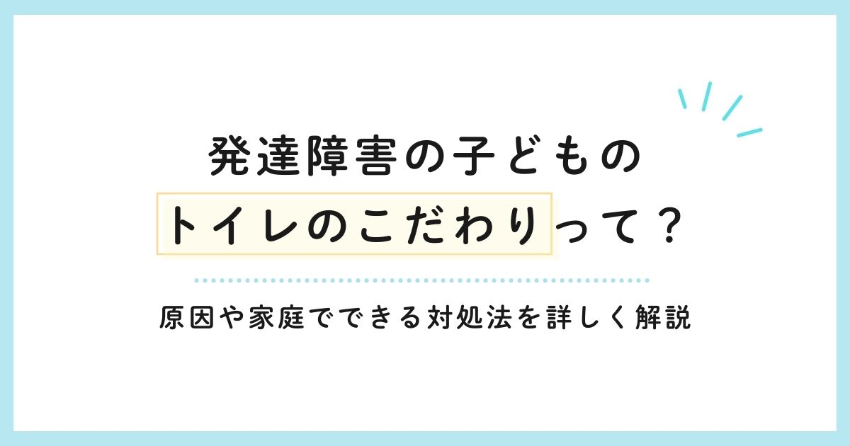 発達障害の子どものトイレのこだわりって？原因や家庭でできる対処法を詳しく解説