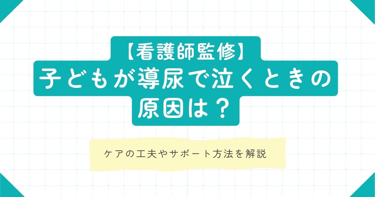 子どもが導尿で泣くときの原因は？ケアの工夫やサポート方法を解説【看護師監修】