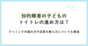 知的障害の子どものトイトレの進め方は？タイミングの掴み方や尿意の教え方についても解説