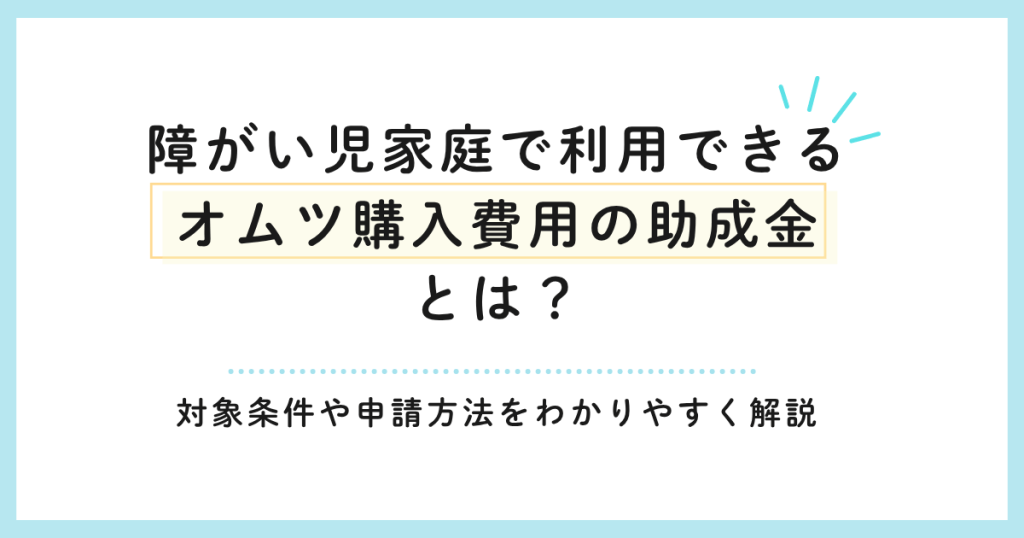 障がい児家庭で利用できるオムツ購入費用の助成金とは？対象条件や申請方法をわかりやすく解説