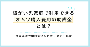 障がい児家庭で利用できるオムツ購入費用の助成金とは？対象条件や申請方法をわかりやすく解説