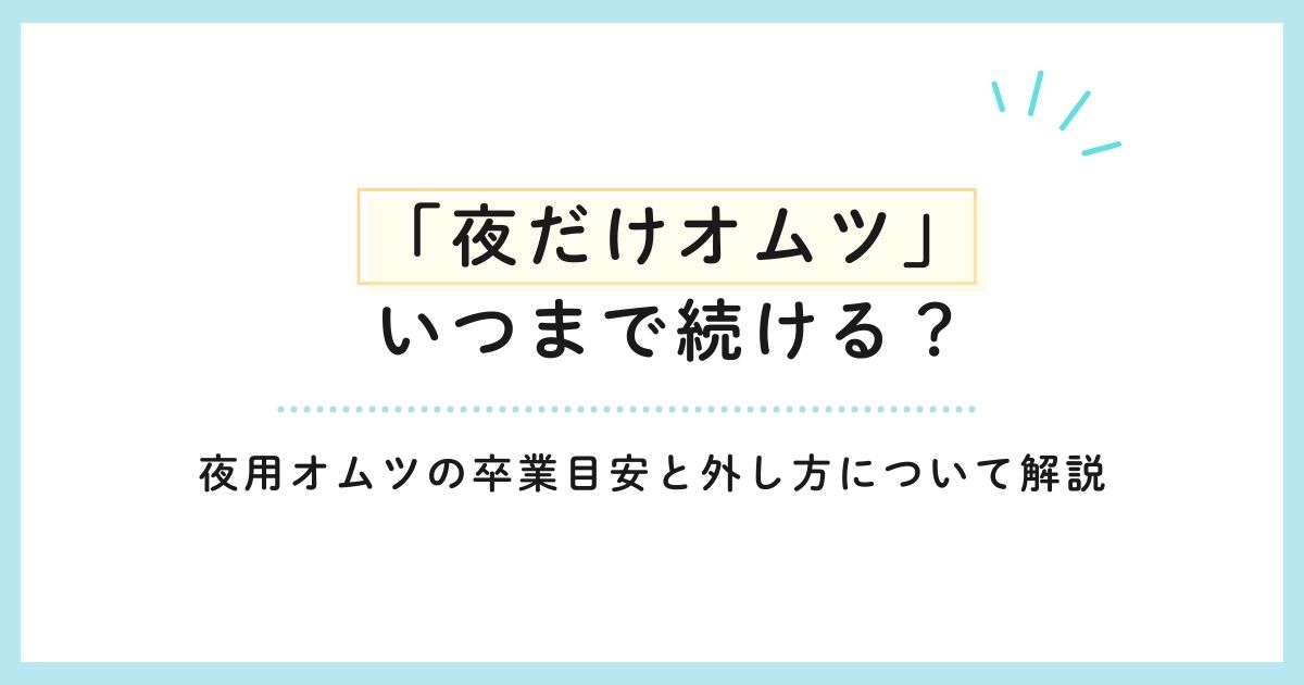 「夜だけオムツ」いつまで続ける？夜用オムツの卒業目安と外し方について解説