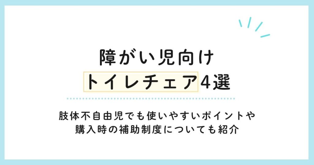 【障がい児向けトイレチェア4選】肢体不自由児でも使いやすいポイントや購入時の補助制度についても紹介