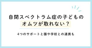 自閉スペクトラム症の子どものオムツが取れない？4つのサポートと園や学校との連携も