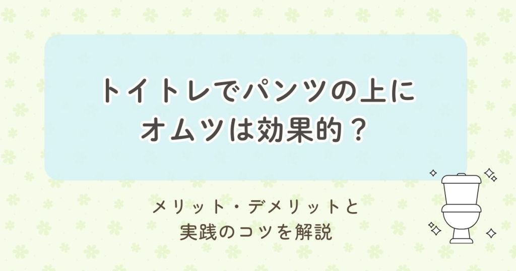 トイトレでパンツの上にオムツは効果的？メリット・デメリットと実践のコツを解説