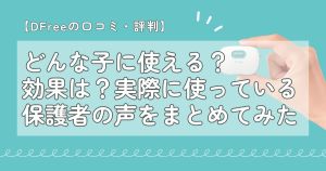 【DFreeの口コミ・評判】どんな子に使える？効果は？実際に使っている保護者の声をまとめてみた