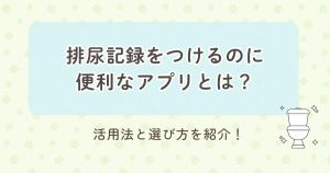 排尿記録をつけるのに便利なアプリとは？活用法と選び方を紹介！