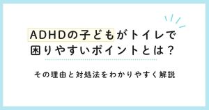 ADHDの子どもがトイレで困りやすいポイントとは？その理由と対処法をわかりやすく解説