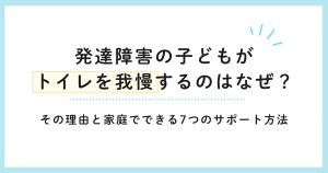 発達障害の子どもがトイレを我慢するのはなぜ？その理由と家庭でできる7つのサポート方法