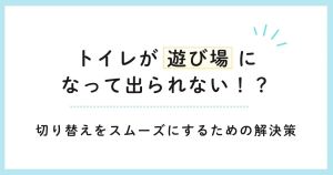 トイレが「遊び場」になって出られない！？切り替えをスムーズにするための解決策