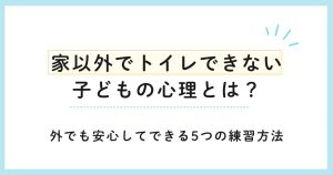 家以外でトイレできない子どもの心理とは?外でも安心してできる5つの練習方法