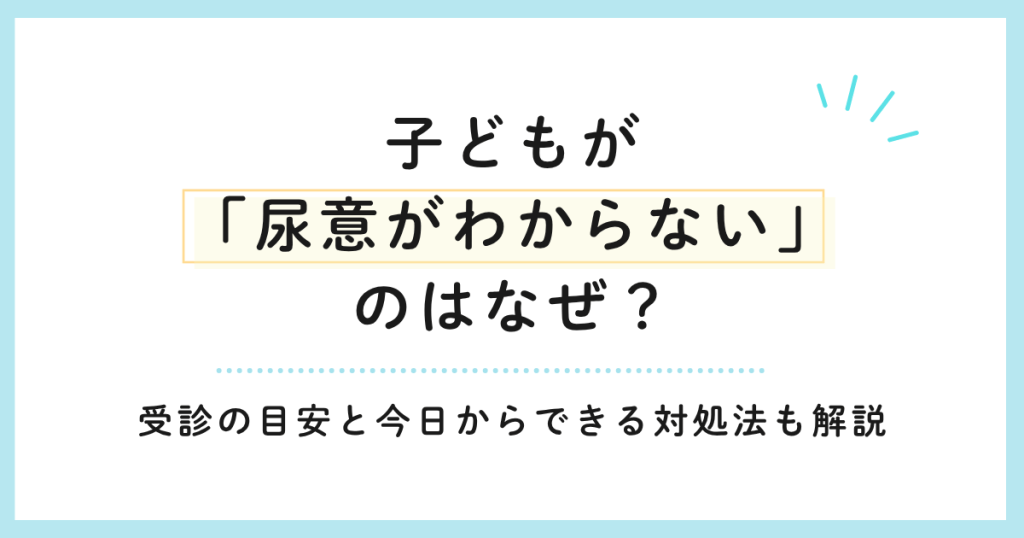 子どもが「尿意がわからない」のはなぜ？受診の目安と今日からできる対処法も解説