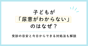 子どもが「尿意がわからない」のはなぜ？受診の目安と今日からできる対処法も解説