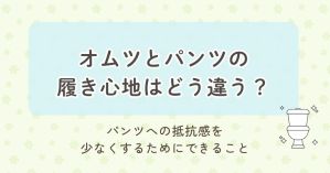 オムツとパンツの履き心地はどう違う？パンツへの抵抗感を少なくするためにできること