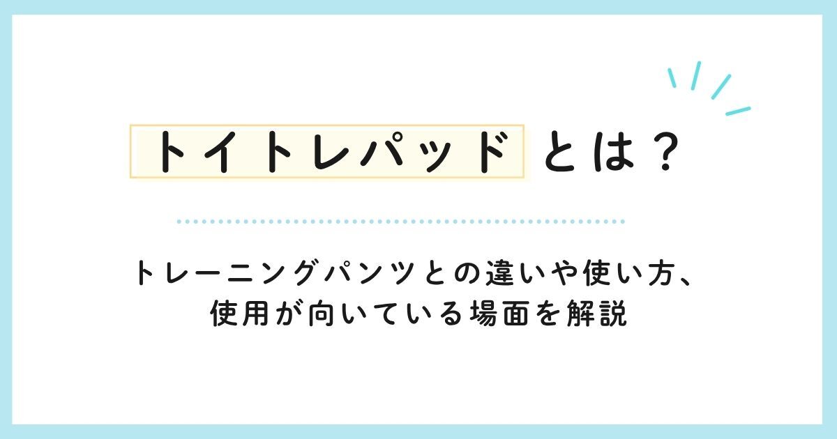 トイトレパッドとは?トレーニングパンツとの違いや使い方、使用が向いている場面を解説