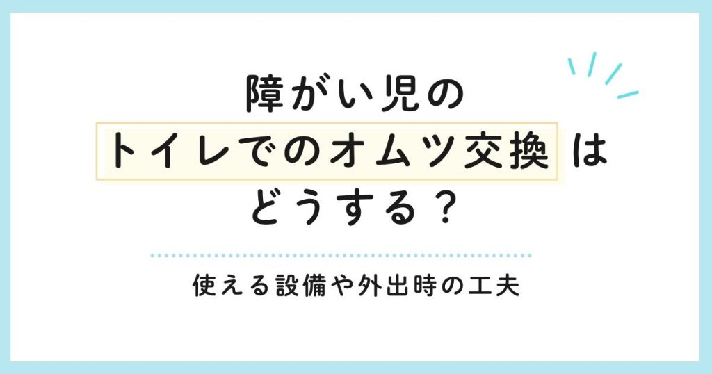 障がい児のトイレでのオムツ交換はどうする？使える設備や外出時の工夫