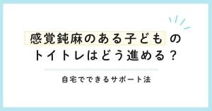 感覚鈍麻のある子どものトイトレはどう進める？自宅でできるサポート法