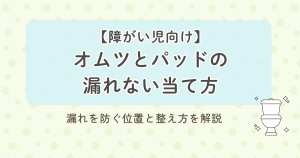 【障がい児向け】オムツとパッドの漏れない当て方|漏れを防ぐ位置と整え方を解説