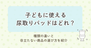 子どもに使える尿取りパッドはどれ?種類の違いと目立たない商品の選び方を紹介