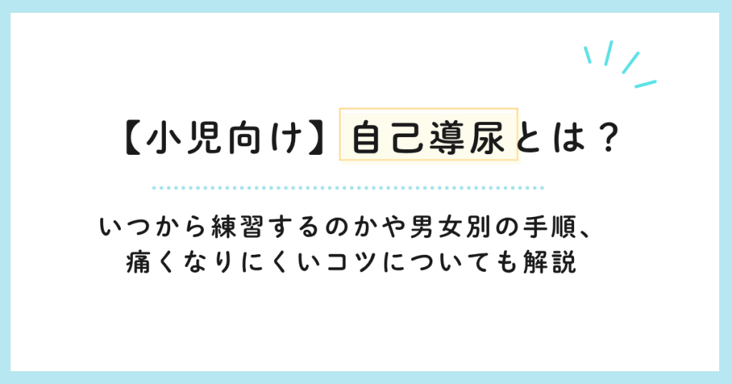 【小児向け】自己導尿とは？いつから練習するのかや男女別の手順、痛くなりにくいコツについても解説