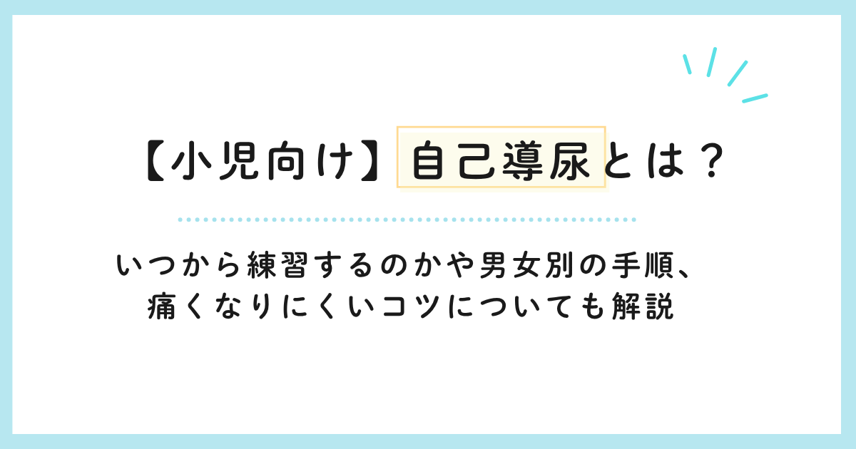 【小児向け】自己導尿とは?いつから練習するのかや男女別の手順、痛くなりにくいコツについても解説