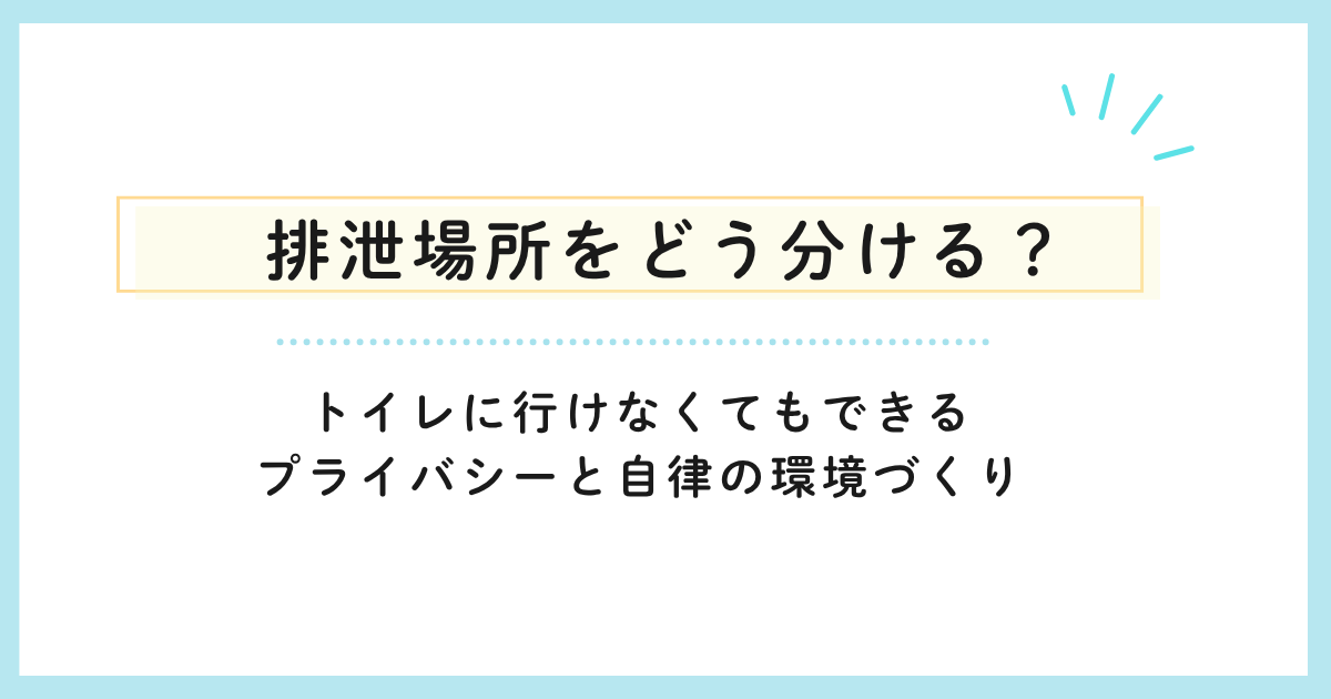 排泄場所をどう分ける？トイレに行けなくてもできるプライバシーと自律の環境づくり