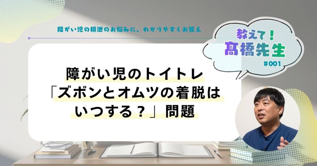 教えて！髙橋先生 vol.1障がい児のトイトレ「ズボンとオムツの着脱はいつする？」問題