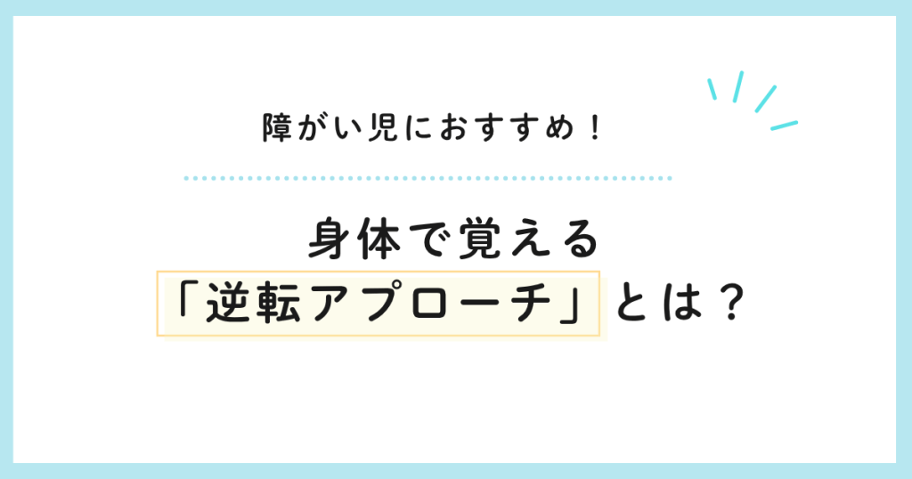 障がい児におすすめ！身体で覚える「逆転アプローチ」とは？