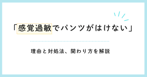 「感覚過敏でパンツがはけない」理由と対処法、関わり方を解説