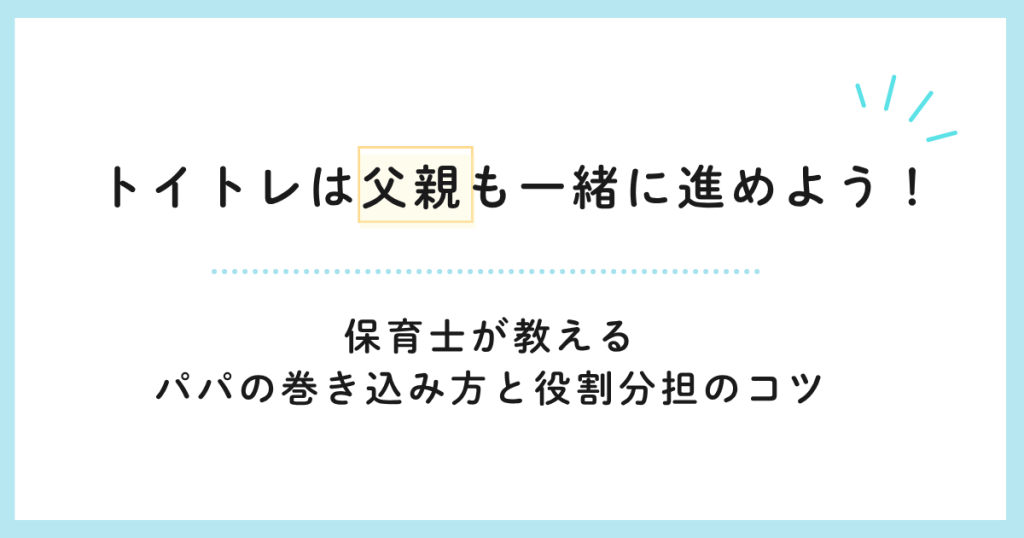 トイトレは父親も一緒に進めよう！保育士が教えるパパの巻き込み方と役割分担のコツ